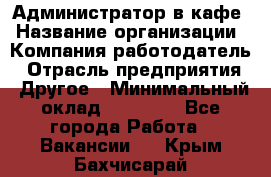 Администратор в кафе › Название организации ­ Компания-работодатель › Отрасль предприятия ­ Другое › Минимальный оклад ­ 18 000 - Все города Работа » Вакансии   . Крым,Бахчисарай